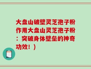 大盘山破壁灵芝孢子粉作用大盘山灵芝孢子粉：突破身体壁垒的神奇功效！)