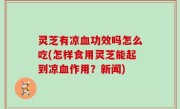灵芝有凉血功效吗怎么吃(怎样食用灵芝能起到凉血作用？新闻)