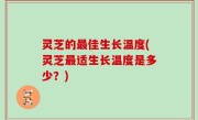 灵芝的最佳生长温度(灵芝最适生长温度是多少？)
