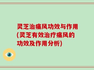 灵芝治痛风功效与作用(灵芝有效治疗痛风的功效及作用分析)