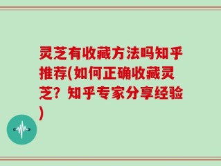 灵芝有收藏方法吗知乎推荐(如何正确收藏灵芝？知乎专家分享经验)