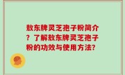 敖东牌灵芝孢子粉简介？了解敖东牌灵芝孢子粉的功效与使用方法？