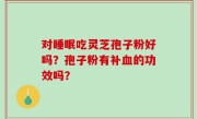 对睡眠吃灵芝孢子粉好吗？孢子粉有补血的功效吗？