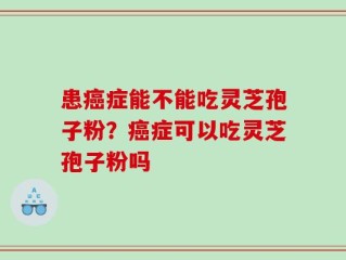 患癌症能不能吃灵芝孢子粉？癌症可以吃灵芝孢子粉吗