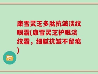 康雪灵芝多肽抗皱淡纹眼霜(康雪灵芝护眼淡纹霜，细腻抗皱不留痕)