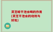 灵芝晾干泡水喝的作用(灵芝干泡水的功效与好处)