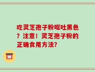 吃灵芝孢子粉呕吐黑色？注意！灵芝孢子粉的正确食用方法？