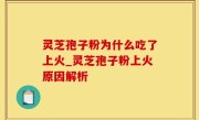灵芝孢子粉为什么吃了上火_灵芝孢子粉上火原因解析