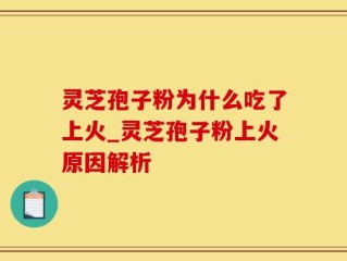 灵芝孢子粉为什么吃了上火_灵芝孢子粉上火原因解析