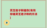 灵芝孢子粉储存(有效存储灵芝孢子粉的方法)
