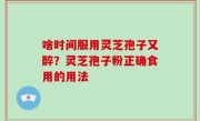 啥时间服用灵芝孢子又醉？灵芝孢子粉正确食用的用法