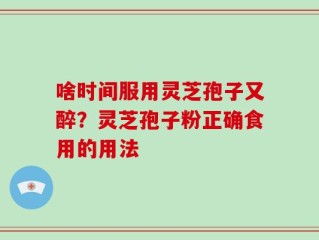 啥时间服用灵芝孢子又醉？灵芝孢子粉正确食用的用法