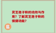 灵芝孢子粉的功效与作用？了解灵芝孢子粉的保健功能？