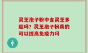 灵芝孢子粉中含灵芝多肽吗？灵芝孢子粉真的可以提高免疫力吗