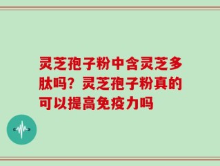 灵芝孢子粉中含灵芝多肽吗？灵芝孢子粉真的可以提高免疫力吗