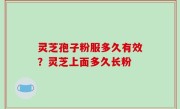 灵芝孢子粉服多久有效？灵芝上面多久长粉