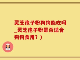 灵芝孢子粉狗狗能吃吗_灵芝孢子粉是否适合狗狗食用？)