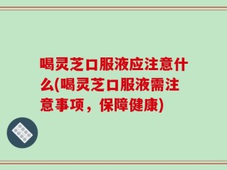 喝灵芝口服液应注意什么(喝灵芝口服液需注意事项，保障健康)