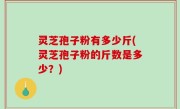 灵芝孢子粉有多少斤(灵芝孢子粉的斤数是多少？)