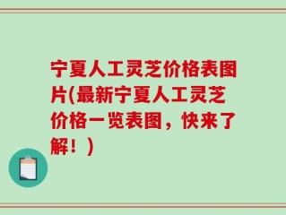 宁夏人工灵芝价格表图片(最新宁夏人工灵芝价格一览表图，快来了解！)