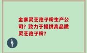 金寨灵芝孢子粉生产公司？致力于提供高品质灵芝孢子粉？
