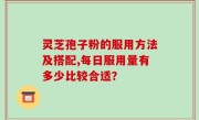 灵芝孢子粉的服用方法及搭配,每日服用量有多少比较合适？
