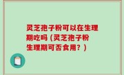 灵芝孢子粉可以在生理期吃吗 (灵芝孢子粉生理期可否食用？)