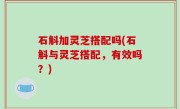 石斛加灵芝搭配吗(石斛与灵芝搭配，有效吗？)