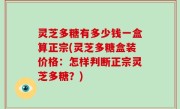灵芝多糖有多少钱一盒算正宗(灵芝多糖盒装价格：怎样判断正宗灵芝多糖？)