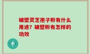 破壁灵芝孢子粉有什么用途？破壁粉有怎样的功效