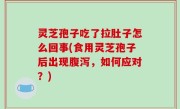灵芝孢子吃了拉肚子怎么回事(食用灵芝孢子后出现腹泻，如何应对？)