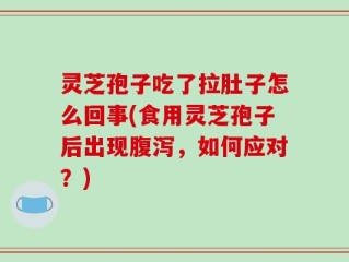 灵芝孢子吃了拉肚子怎么回事(食用灵芝孢子后出现腹泻，如何应对？)