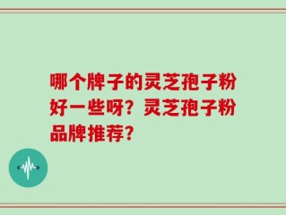 哪个牌子的灵芝孢子粉好一些呀？灵芝孢子粉品牌推荐？