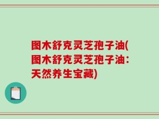 图木舒克灵芝孢子油(图木舒克灵芝孢子油：天然养生宝藏)
