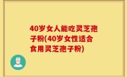 40岁女人能吃灵芝孢子粉(40岁女性适合食用灵芝孢子粉)
