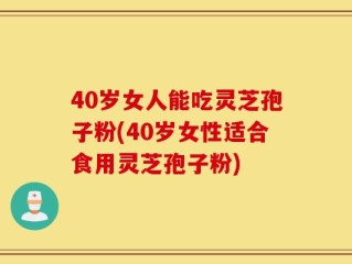 40岁女人能吃灵芝孢子粉(40岁女性适合食用灵芝孢子粉)
