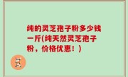 纯的灵芝孢子粉多少钱一斤(纯天然灵芝孢子粉，价格优惠！)