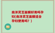 南洋灵芝面膜好用吗孕妇(南洋灵芝面膜适合孕妇使用吗？)