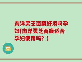 南洋灵芝面膜好用吗孕妇(南洋灵芝面膜适合孕妇使用吗？)