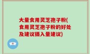 大量食用灵芝孢子粉(食用灵芝孢子粉的好处及建议摄入量建议)