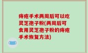 痔疮手术两周后可以吃灵芝孢子粉(两周后可食用灵芝孢子粉的痔疮手术恢复方法)
