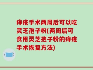 痔疮手术两周后可以吃灵芝孢子粉(两周后可食用灵芝孢子粉的痔疮手术恢复方法)