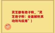 灵芝都有孢子粉_“灵芝孢子粉：全面解析其功效与应用”)