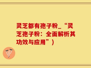 灵芝都有孢子粉_“灵芝孢子粉：全面解析其功效与应用”)
