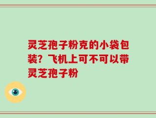灵芝孢子粉克的小袋包装？飞机上可不可以带灵芝孢子粉