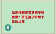 仙芝楼破壁灵芝袍子粉胶囊？灵芝孢子粉哪个性价比高