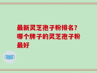 最新灵芝孢子粉排名？哪个牌子的灵芝孢子粉最好