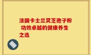 法国卡士兰灵芝孢子粉 功效卓越的健康养生之选