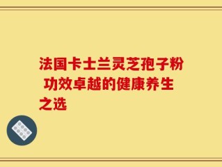 法国卡士兰灵芝孢子粉 功效卓越的健康养生之选