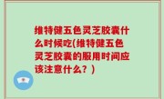维特健五色灵芝胶囊什么时候吃(维特健五色灵芝胶囊的服用时间应该注意什么？)